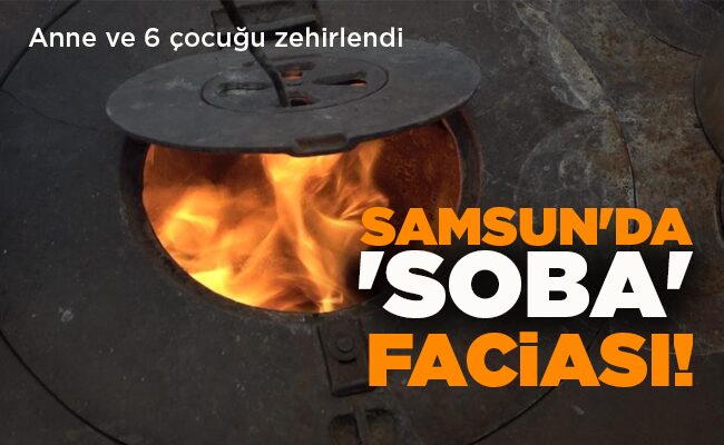 Anne ve 6 çocuğu zehirlendi  SAMSUN’DA ‘SOBA’ FACİASI!