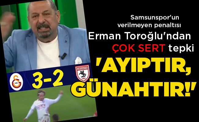 Samsunspor’un verilmeyen penaltısı Erman Toroğlu’ndan ÇOK SERT tepki ‘AYIPTIR, GÜNAHTIR!’