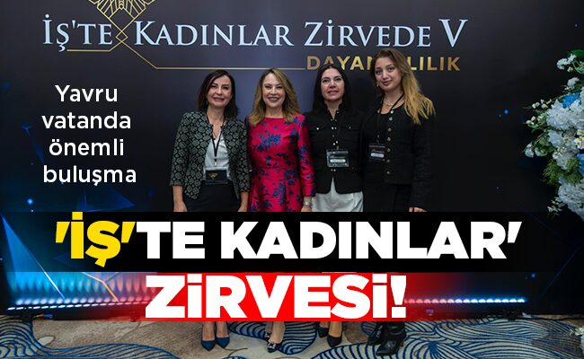 Yavru vatanda önemli buluşma ‘İŞ’TE KADINLAR’  ZİRVESİ!