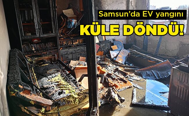 Samsun’da EV yangını KÜLE DÖNDÜ!