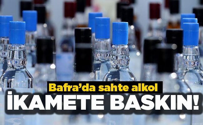 Bafra’da sahte alkol  İKAMETE BASKIN!