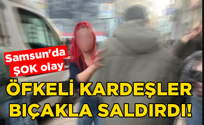 Samsun’da ŞOK olay  ÖFKELİ KARDEŞLER BIÇAKLA SALDIRDI!