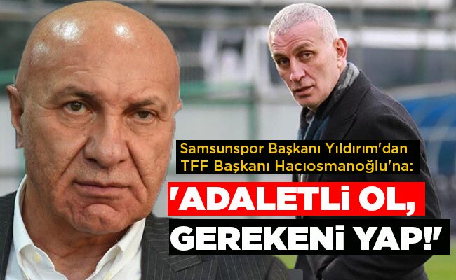Samsunspor Başkanı Yıldırım’dan  TFF Başkanı Hacıosmanoğlu’na: ‘ADALETLİ OL, GEREKENİ YAP!’