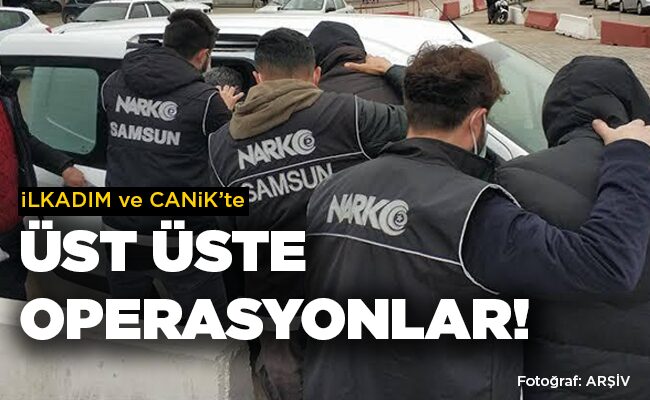 İLKADIM ve CANİK’te ÜST ÜSTE OPERASYONLAR!