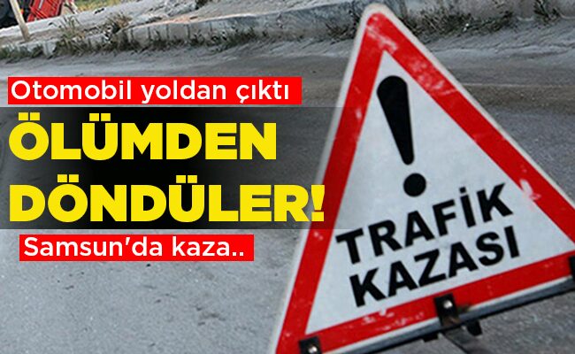 Samsun’da kaza.. Otomobil yoldan çıktı ÖLÜMDEN DÖNDÜLER!