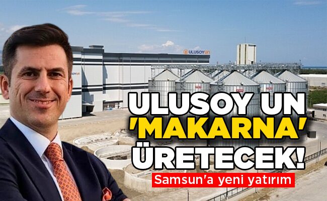 Samsun’a yeni yatırım  ULUSOY UN ‘MAKARNA’ ÜRETECEK!
