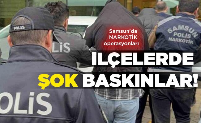 Samsun’da NARKOTİK operasyonları İLÇELERDE ŞOK BASKINLAR!