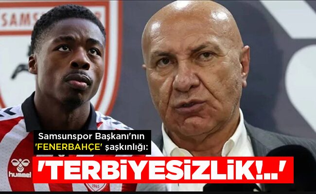 Samsunspor Başkanı’nın ‘FENERBAHÇE’ şaşkınlığı: ‘TERBİYESİZLİK!..’