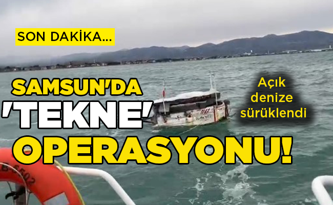 Açık denize sürüklendi SAMSUN’DA ‘TEKNE’ OPERASYONU!
