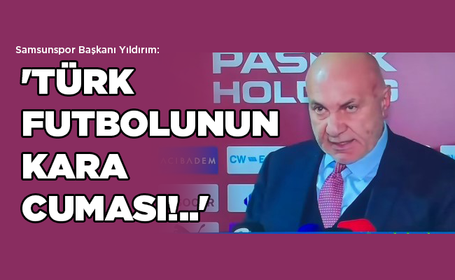 Samsunspor Başkanı Yıldırım:  ‘TÜRK FUTBOLUNUN KARA CUMASI!..’