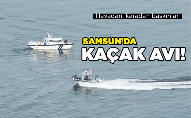 Havadan, karadan baskınlar  SAMSUN’DA KAÇAK AVI!