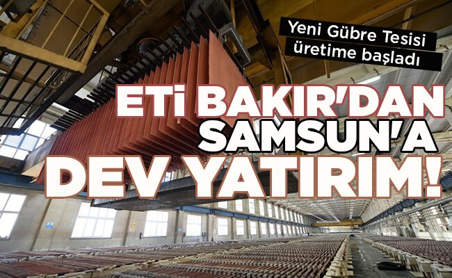 Yeni Gübre Tesisi üretime başladı ETİ BAKIR’DAN SAMSUN’A DEV YATIRIM!