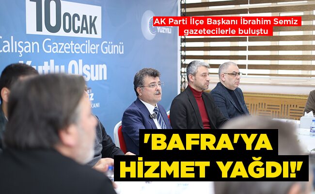 AK Parti İlçe Başkanı İbrahim Semiz gazetecilerle buluştu ‘BAFRA’YA  HİZMET YAĞDI!’