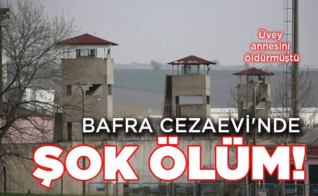 Üvey annesini öldürmüştü BAFRA CEZAEVİ’NDE ŞOK ÖLÜM!
