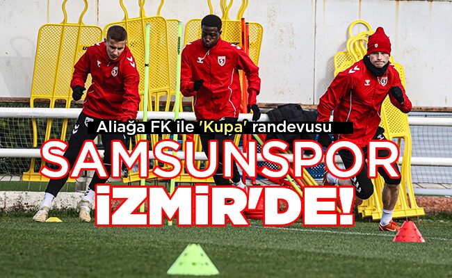 Aliağa FK ile ‘Kupa’ randevusu SAMSUNSPOR İZMİR’DE!