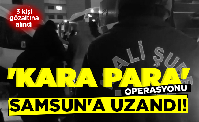 ‘KARA PARA’ OPERASYONU SAMSUN’A UZANDI!