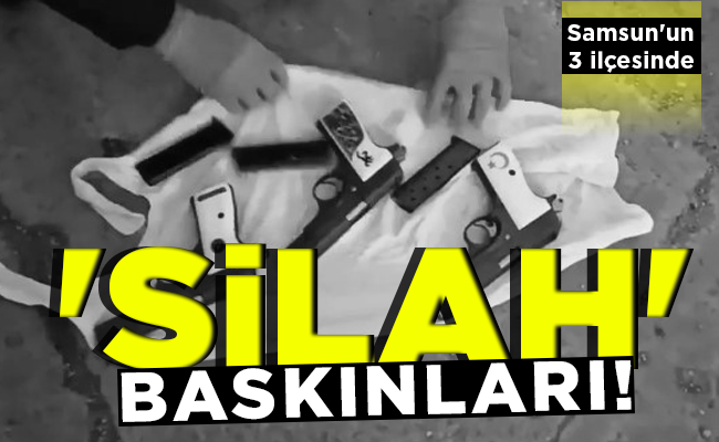 ‘SİLAH’  BASKINLARI!