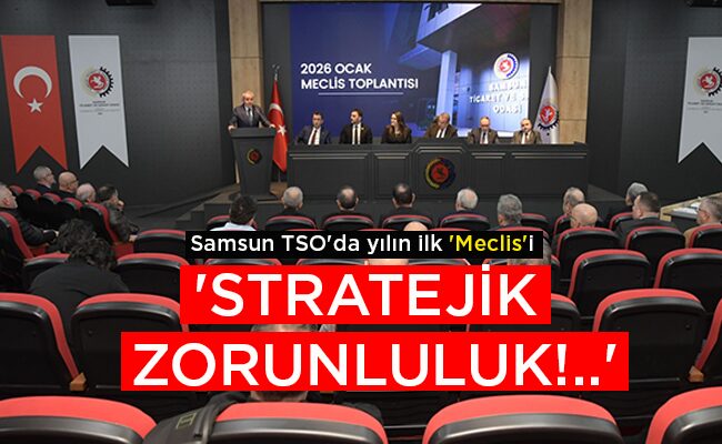 Samsun TSO’da yılın ilk ‘Meclis’i  ‘STRATEJİK  ZORUNLULUK!..’