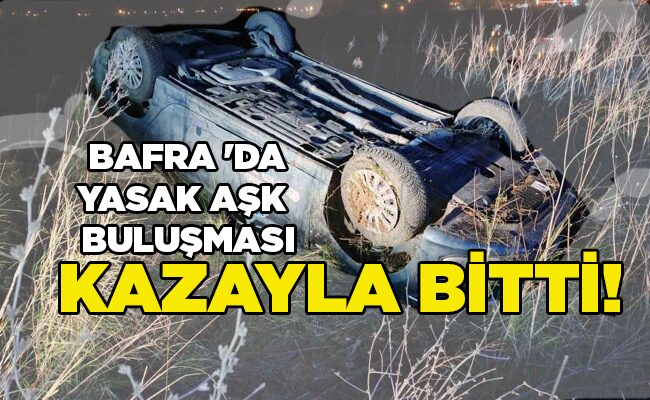 BAFRA ‘DA YASAK AŞK BULUŞMASI KAZAYLA BİTTİ!