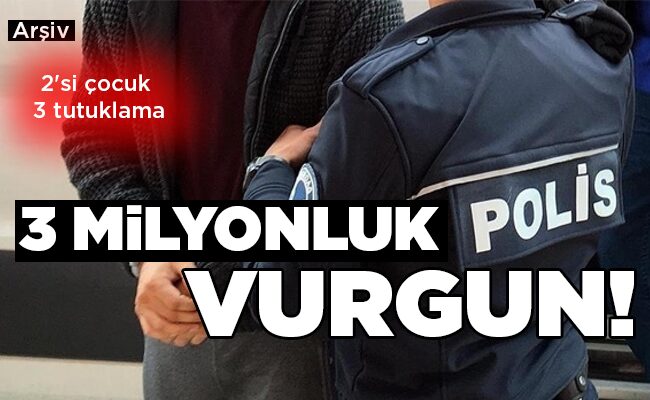 2’si çocuk 3 tutuklama  3 MİLYONLUK VURGUN!