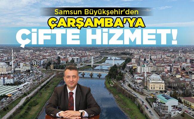 Samsun Büyükşehir’den  ÇARŞAMBA’YA ÇİFTE HİZMET!