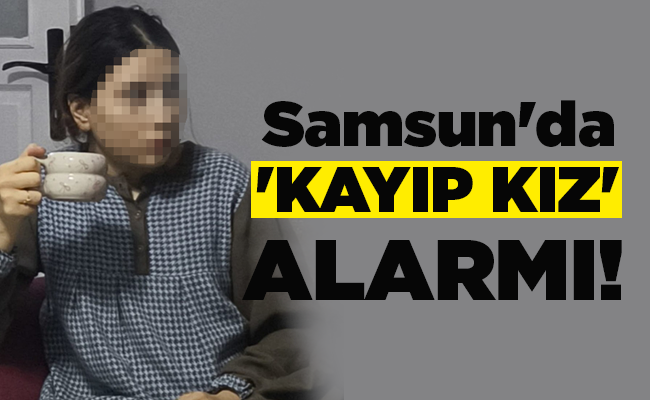 Samsun’da ‘KAYIP KIZ’ ALARMI!