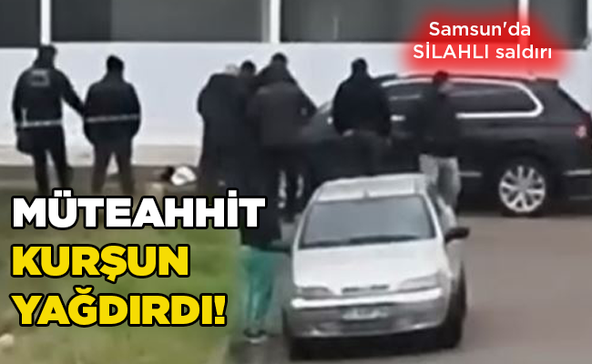Samsun’da SİLAHLI saldırı  MÜTEAHHİT KURŞUN YAĞDIRDI!