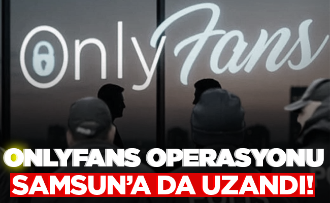 ONLYFANS OPERASYONU  SAMSUN’A DA UZANDI!