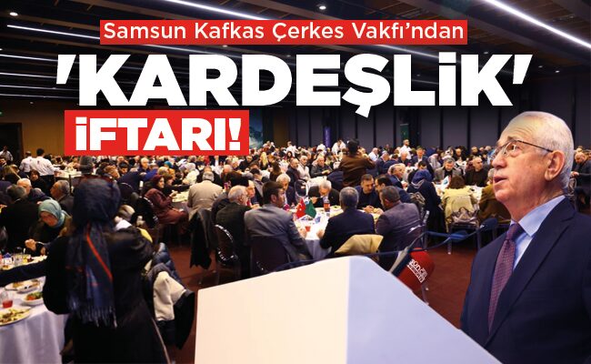 Samsun Kafkas Çerkes Vakfı’ndan  ‘KARDEŞLİK’  İFTARI!