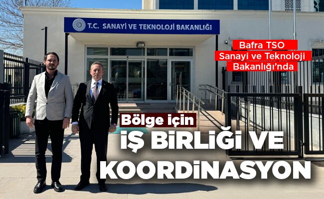 Bafra TSO Teknoloji Bakanlığı’nda   İŞBİRLİĞİ VE KOORDİNASYON
