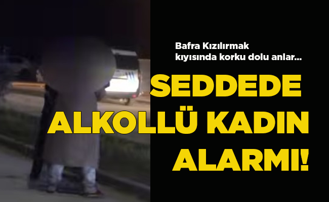 Bafra Kızılırmak kıyısında korku dolu anlar…  SEDDEDE ALKOLLÜ KADIN ALARMI!