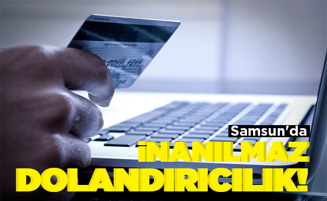 Samsun’da  İNANILMAZ DOLANDIRICILIK!