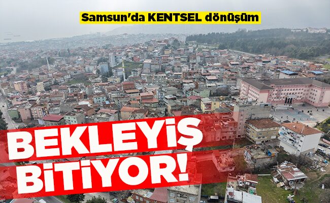 Samsun’da KENTSEL dönüşüm BEKLEYİŞ BİTİYOR!