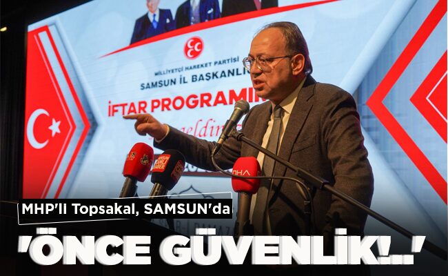 MHP’li Topsakal, SAMSUN’da  ‘ÖNCE GÜVENLİK!..’