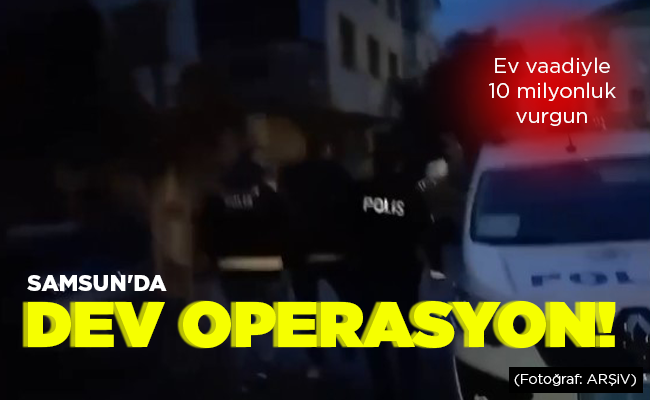 SAMSUN’DA DEV OPERASYON!
