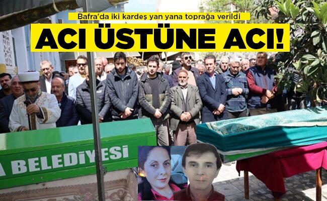 Bafra’da iki kardeş yan yana toprağa verildi  ACI ÜSTÜNE ACI!