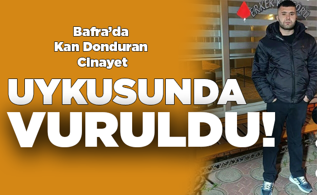 Bafra’da Kan Donduran Cinayet  UYKUSUNDA VURULDU!