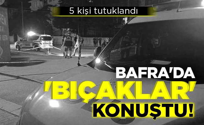 BAFRA’DA ‘BIÇAKLAR’ KONUŞTU!