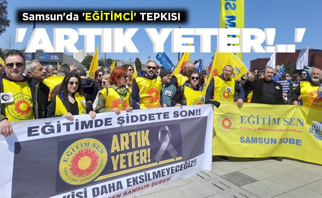 Samsun’da ‘EĞİTİMCİ’ TEPKİSİ  ‘ARTIK YETER!..’