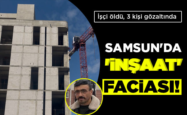 SAMSUN’DA ‘İNŞAAT’ FACİASI!