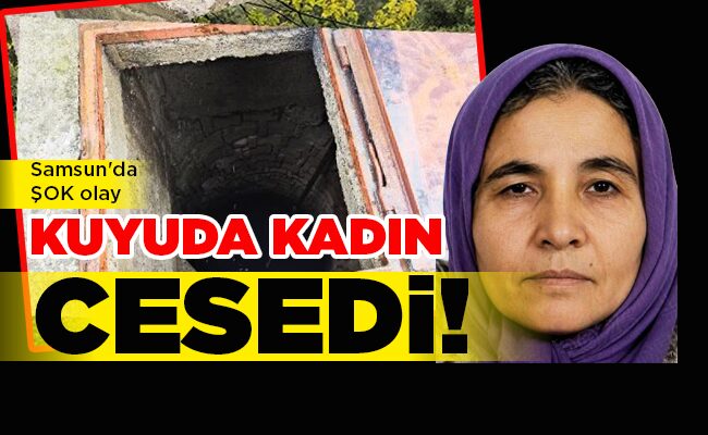 Samsun’da ŞOK olay  KUYUDA KADIN CESEDİ!
