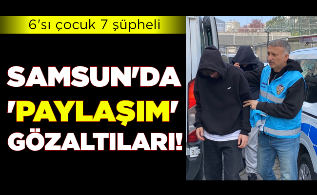 SAMSUN’DA ‘PAYLAŞIM’ GÖZALTILARI!