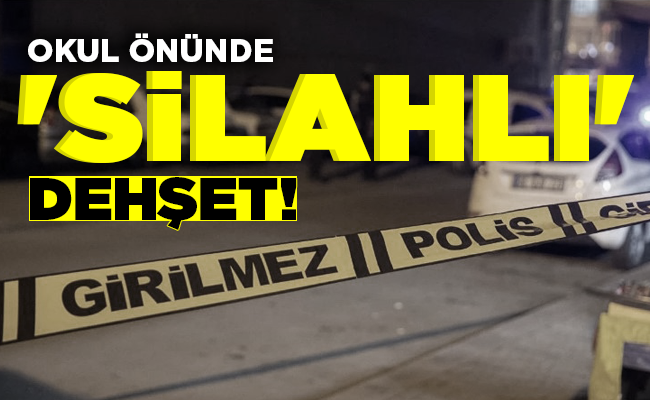 OKUL ÖNÜNDE  ‘SİLAHLI’  DEHŞET!