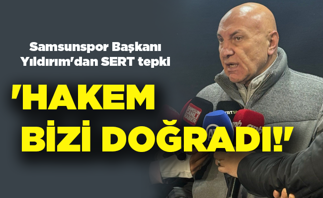 Samsunspor Başkanı Yıldırım’dan SERT tepki ‘HAKEM BİZİ DOĞRADI!’