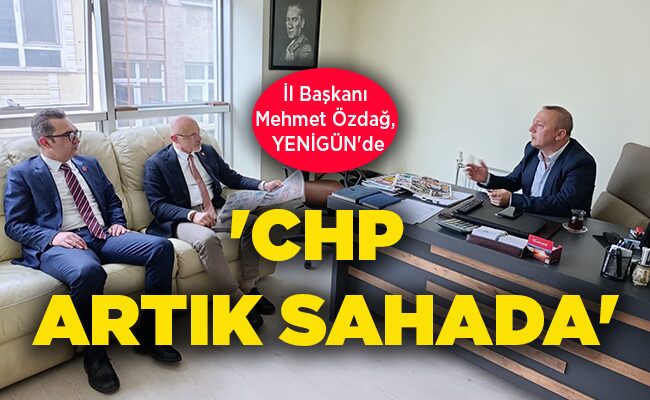İl Başkanı Mehmet Özdağ, YENİGÜN’de ‘CHP ARTIK SAHADA’