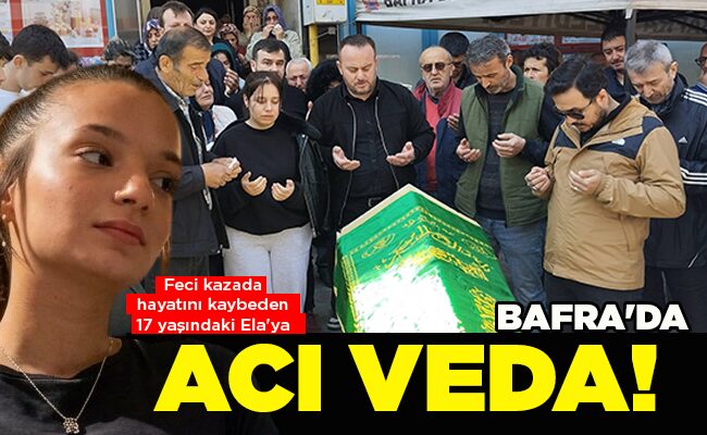 Feci kazada hayatını kaybeden 17 yaşındaki Ela’ya  BAFRA’DA ACI VEDA!