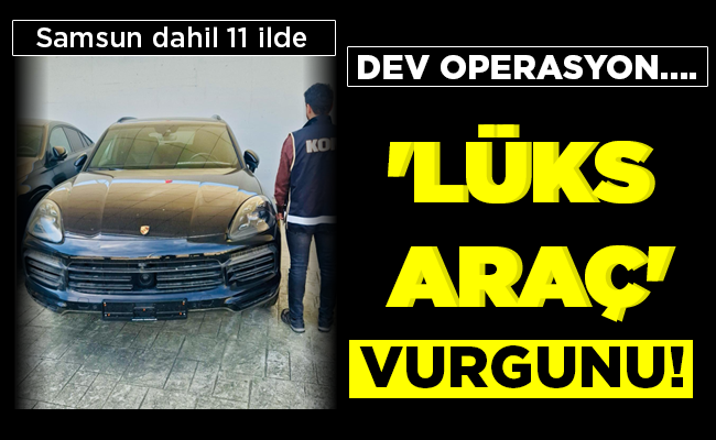 DEV OPERASYON….  ‘LÜKS ARAÇ’  VURGUNU!