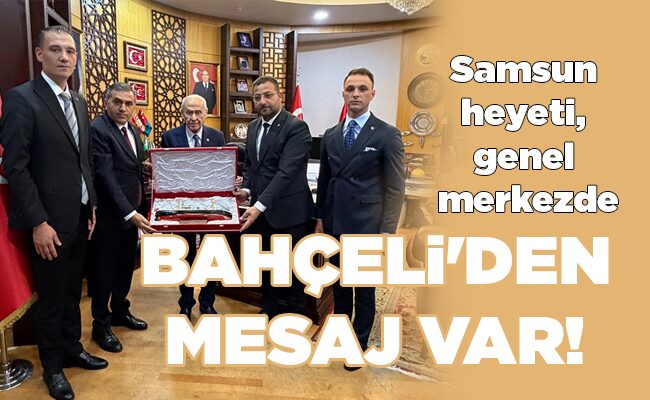 Samsun heyeti, genel merkezde  BAHÇELİ’DEN MESAJ VAR!