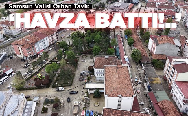 Samsun Valisi Orhan Tavlı: ‘HAVZA BATTI!..’