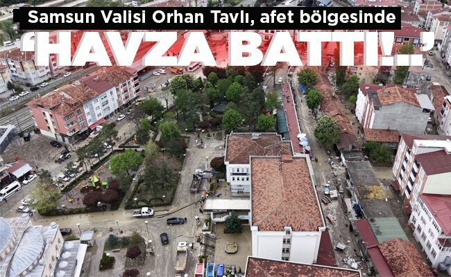 Samsun Valisi Orhan Tavlı: ‘HAVZA BATTI!..’
